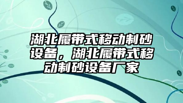 湖北履帶式移動制砂設備，湖北履帶式移動制砂設備廠家