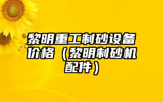 黎明重工制砂設備價格（黎明制砂機配件）