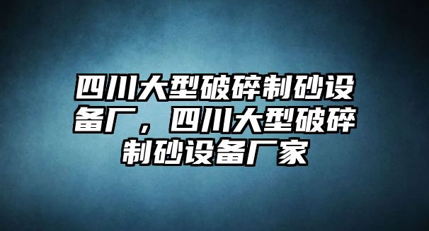 四川大型破碎制砂設備廠，四川大型破碎制砂設備廠家