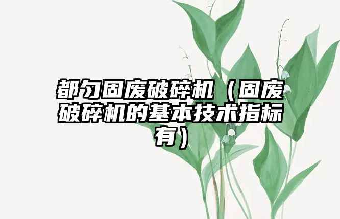 都勻固廢破碎機（固廢破碎機的基本技術指標有）