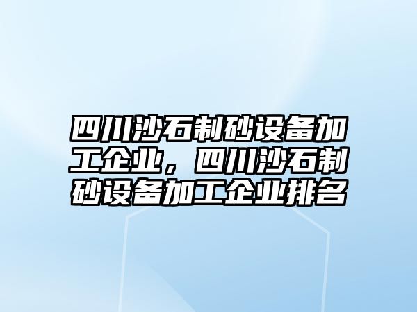 四川沙石制砂設備加工企業，四川沙石制砂設備加工企業排名