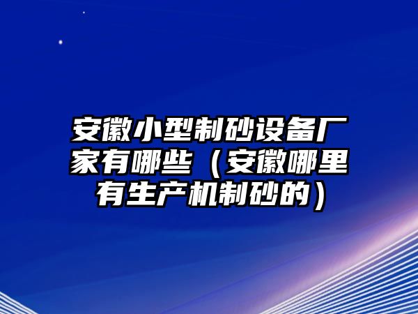 安徽小型制砂設(shè)備廠家有哪些（安徽哪里有生產(chǎn)機(jī)制砂的）