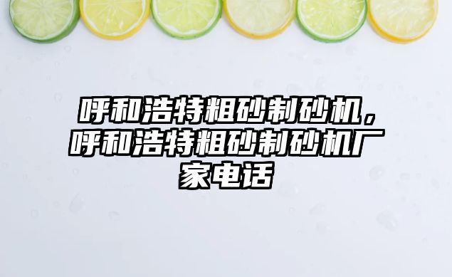 呼和浩特粗砂制砂機，呼和浩特粗砂制砂機廠家電話