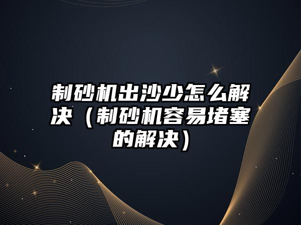 制砂機出沙少怎么解決（制砂機容易堵塞的解決）