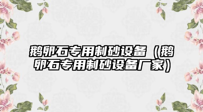 鵝卵石專用制砂設備（鵝卵石專用制砂設備廠家）