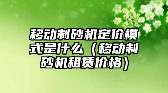 移動制砂機定價模式是什么（移動制砂機租賃價格）