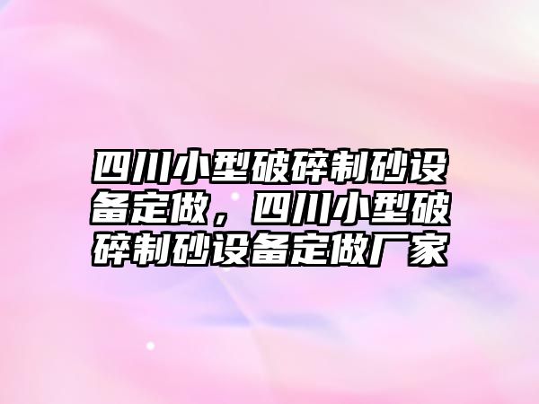 四川小型破碎制砂設備定做，四川小型破碎制砂設備定做廠家