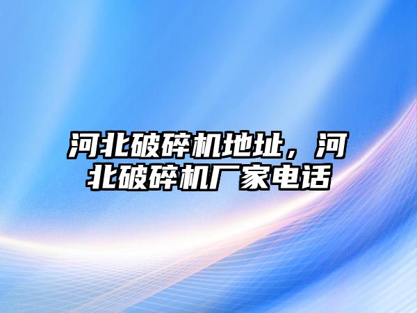 河北破碎機地址，河北破碎機廠家電話