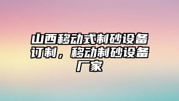 山西移動式制砂設(shè)備訂制，移動制砂設(shè)備廠家