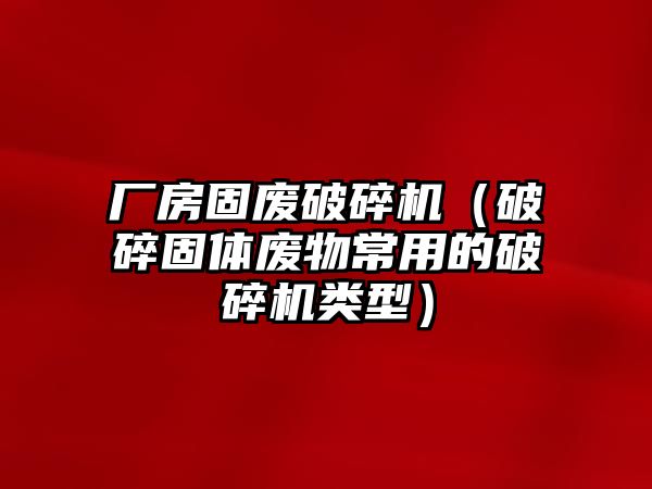 廠房固廢破碎機（破碎固體廢物常用的破碎機類型）