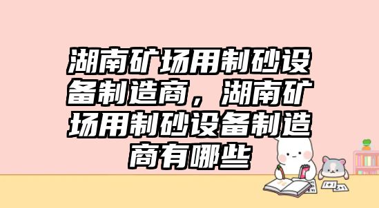 湖南礦場用制砂設(shè)備制造商，湖南礦場用制砂設(shè)備制造商有哪些