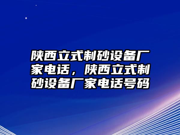 陜西立式制砂設備廠家電話，陜西立式制砂設備廠家電話號碼