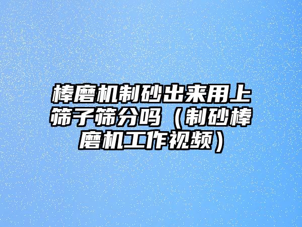 棒磨機制砂出來用上篩子篩分嗎（制砂棒磨機工作視頻）