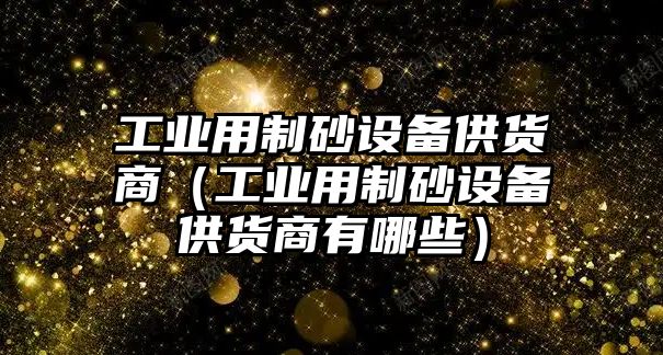 工業用制砂設備供貨商（工業用制砂設備供貨商有哪些）