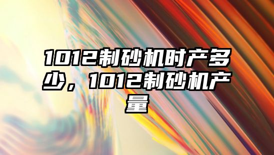 1012制砂機時產多少，1012制砂機產量