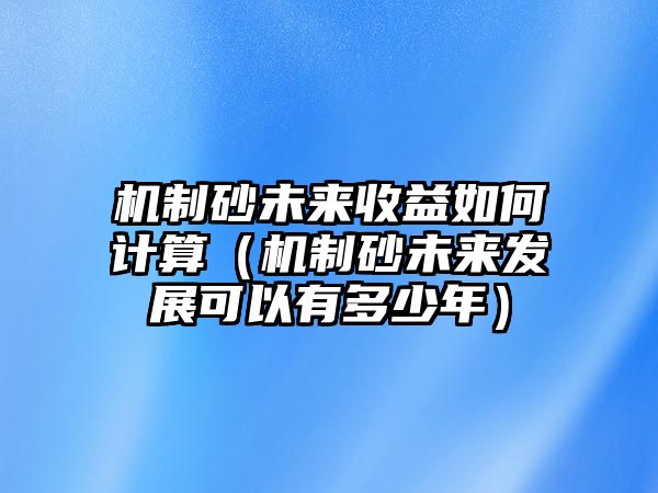 機(jī)制砂未來收益如何計(jì)算（機(jī)制砂未來發(fā)展可以有多少年）