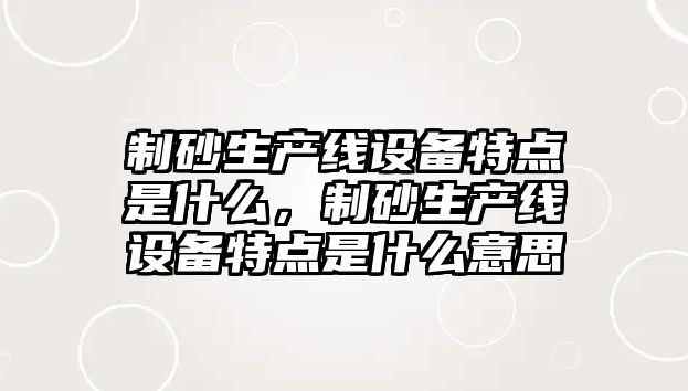 制砂生產線設備特點是什么，制砂生產線設備特點是什么意思