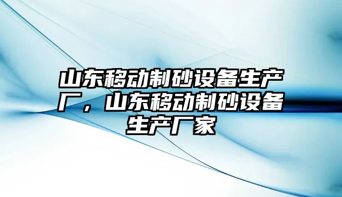 山東移動制砂設備生產廠，山東移動制砂設備生產廠家