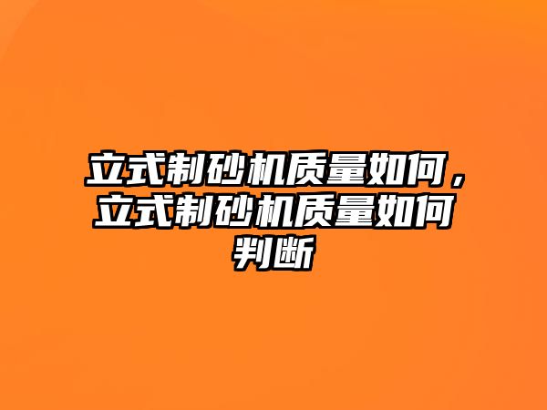 立式制砂機質量如何，立式制砂機質量如何判斷