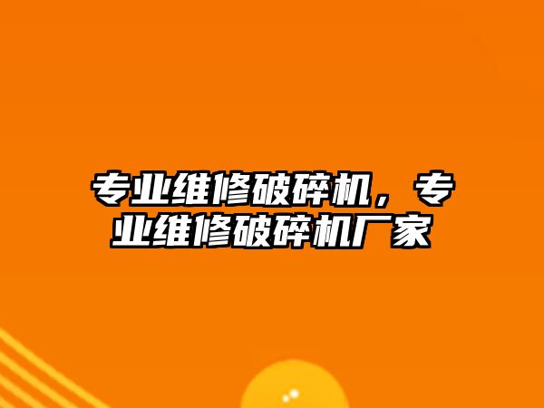 專業維修破碎機，專業維修破碎機廠家