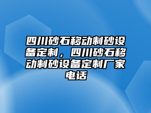 四川砂石移動制砂設備定制，四川砂石移動制砂設備定制廠家電話