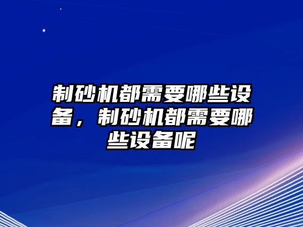 制砂機都需要哪些設備，制砂機都需要哪些設備呢