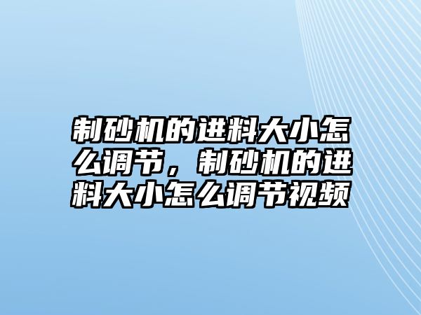 制砂機的進料大小怎么調節，制砂機的進料大小怎么調節視頻