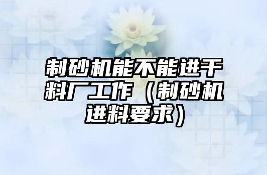 制砂機能不能進干料廠工作（制砂機進料要求）