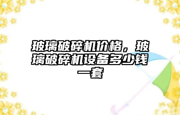 玻璃破碎機價格，玻璃破碎機設備多少錢一套