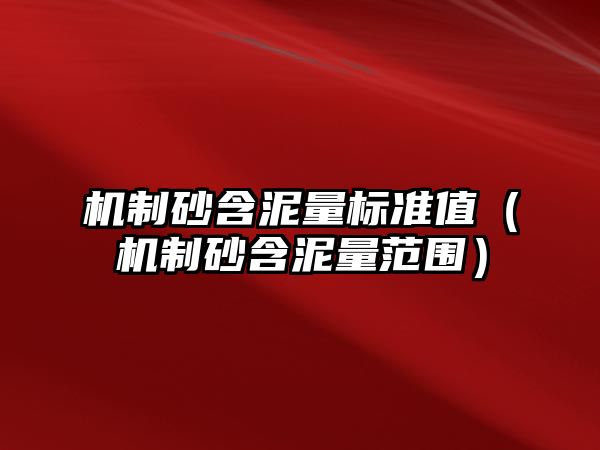 機(jī)制砂含泥量標(biāo)準(zhǔn)值（機(jī)制砂含泥量范圍）