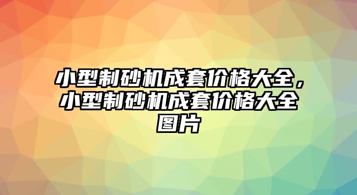 小型制砂機成套價格大全，小型制砂機成套價格大全圖片