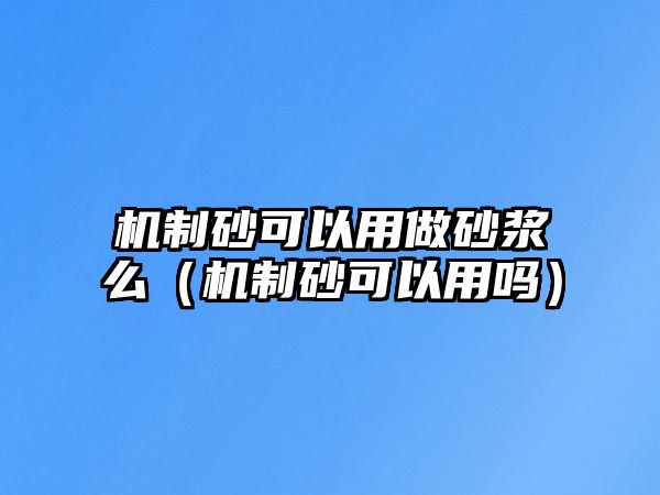 機制砂可以用做砂漿么（機制砂可以用嗎）