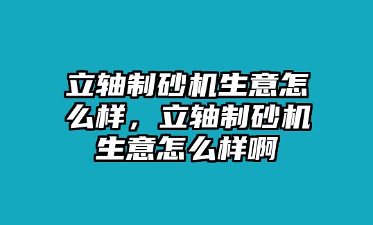 立軸制砂機(jī)生意怎么樣，立軸制砂機(jī)生意怎么樣啊