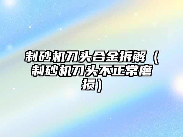 制砂機刀頭合金拆解（制砂機刀頭不正常磨損）