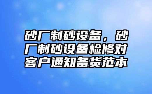 砂廠制砂設備，砂廠制砂設備檢修對客戶通知備貨范本