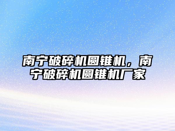 南寧破碎機圓錐機，南寧破碎機圓錐機廠家