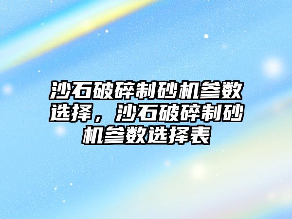 沙石破碎制砂機參數選擇，沙石破碎制砂機參數選擇表