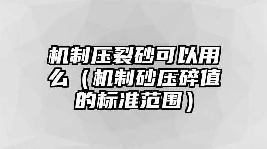 機制壓裂砂可以用么（機制砂壓碎值的標準范圍）