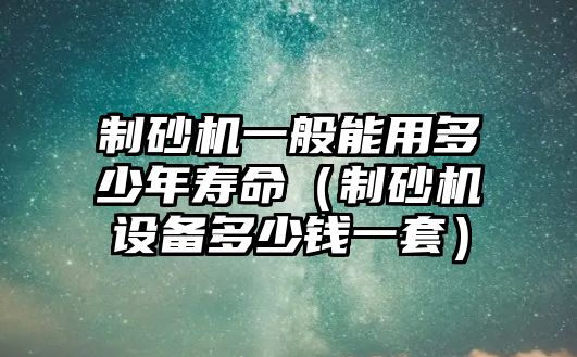 制砂機(jī)一般能用多少年壽命（制砂機(jī)設(shè)備多少錢一套）