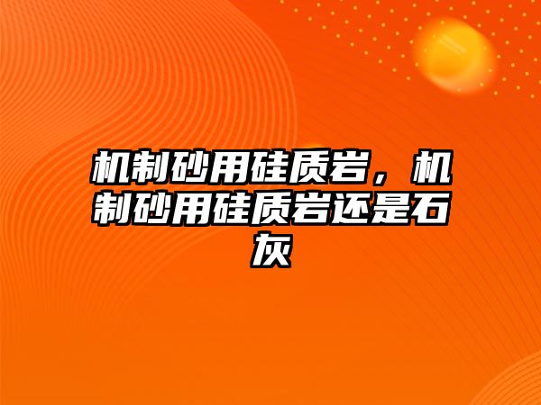 機(jī)制砂用硅質(zhì)巖，機(jī)制砂用硅質(zhì)巖還是石灰