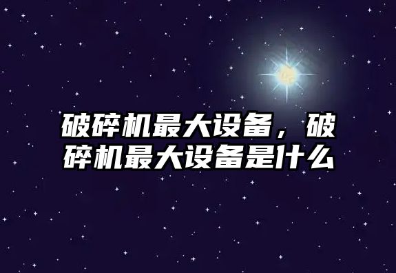 破碎機最大設備，破碎機最大設備是什么