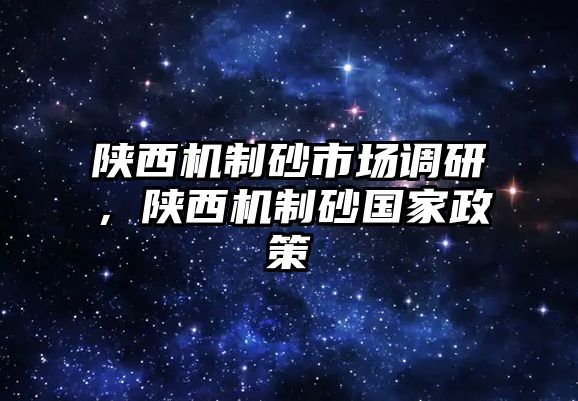 陜西機制砂市場調研，陜西機制砂國家政策