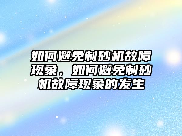 如何避免制砂機故障現象，如何避免制砂機故障現象的發生