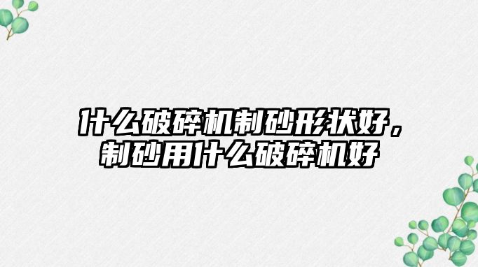 什么破碎機(jī)制砂形狀好，制砂用什么破碎機(jī)好