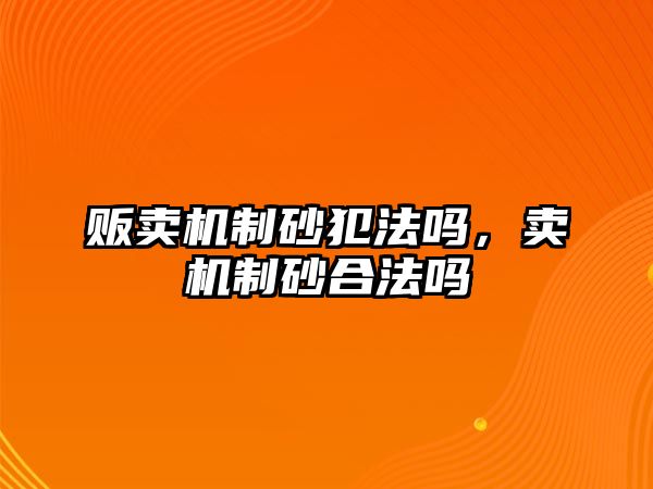 販賣機制砂犯法嗎，賣機制砂合法嗎