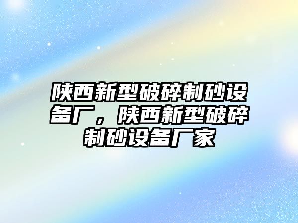 陜西新型破碎制砂設備廠，陜西新型破碎制砂設備廠家