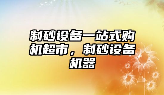 制砂設備一站式購機超市，制砂設備機器