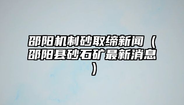 邵陽機(jī)制砂取締新聞（邵陽縣砂石礦最新消息）