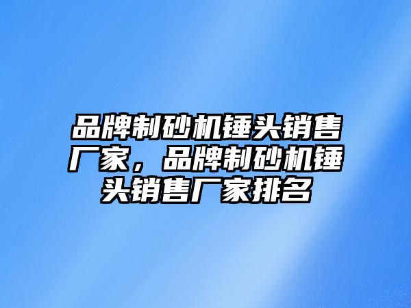 品牌制砂機錘頭銷售廠家，品牌制砂機錘頭銷售廠家排名