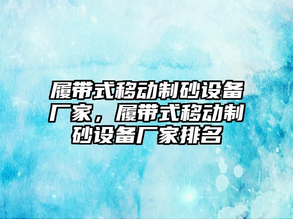 履帶式移動制砂設(shè)備廠家，履帶式移動制砂設(shè)備廠家排名